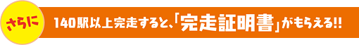 さらに、140駅以上完走すると、「完走証明書」が もらえる！！