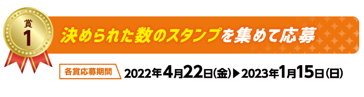 賞1　決められた数のスタンプを集めて応募　各賞応募期間　2022年4月22日（金）～2023年1月15日（日）